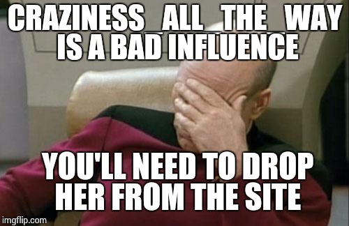 CRAZINESS_ALL_THE_WAY IS A BAD INFLUENCE YOU'LL NEED TO DROP HER FROM THE SITE | image tagged in memes,captain picard facepalm | made w/ Imgflip meme maker