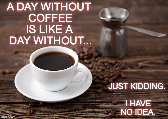 A DAY WITHOUT COFFEE IS LIKE A  DAY WITHOUT... JUST KIDDING. I HAVE NO IDEA. | made w/ Imgflip meme maker