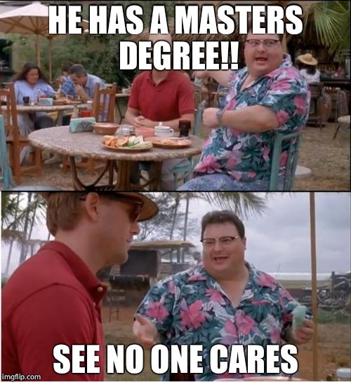 See Nobody Cares Meme | HE HAS A MASTERS DEGREE!! SEE NO ONE CARES | image tagged in memes,see nobody cares | made w/ Imgflip meme maker