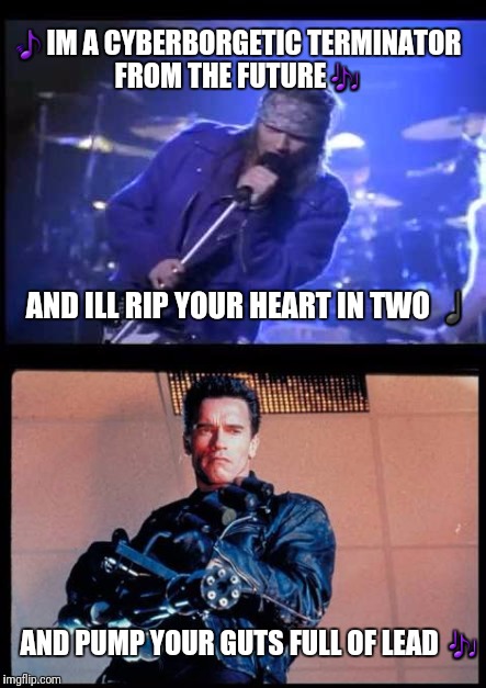 You Could Be Mine - alternate lyrics | 🎵IM A CYBERBORGETIC TERMINATOR FROM THE FUTURE🎶; AND ILL RIP YOUR HEART IN TWO ♩; AND PUMP YOUR GUTS FULL OF LEAD 🎶 | image tagged in memes,guns n roses,terminator | made w/ Imgflip meme maker