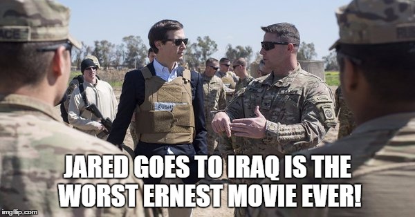 Jared goes to Iraq | JARED GOES TO IRAQ IS THE WORST ERNEST MOVIE EVER! | image tagged in jared kushner,white privilege,crooked,donald trump | made w/ Imgflip meme maker