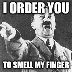 Hitler | I ORDER YOU; TO SMELL MY FINGER | image tagged in hitler | made w/ Imgflip meme maker