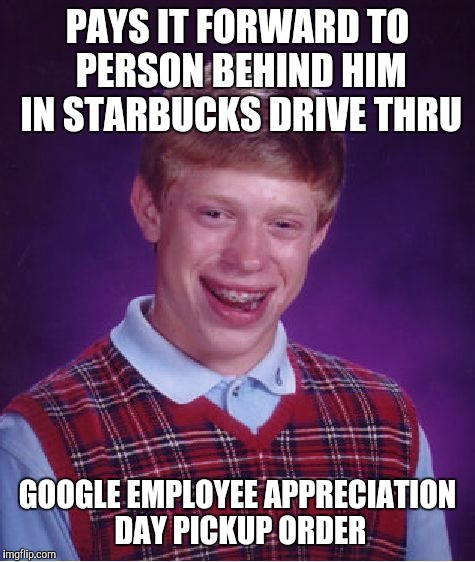 Bad Luck Brian Meme | PAYS IT FORWARD TO PERSON BEHIND HIM IN STARBUCKS DRIVE THRU; GOOGLE EMPLOYEE APPRECIATION DAY PICKUP ORDER | image tagged in memes,bad luck brian | made w/ Imgflip meme maker