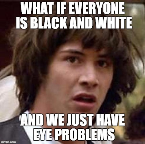 Conspiracy Keanu Meme | WHAT IF EVERYONE IS BLACK AND WHITE; AND WE JUST HAVE EYE PROBLEMS | image tagged in memes,conspiracy keanu | made w/ Imgflip meme maker