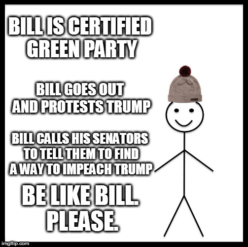 Be Like Bill Meme | BILL IS CERTIFIED GREEN PARTY; BILL GOES OUT AND PROTESTS TRUMP; BILL CALLS HIS SENATORS TO TELL THEM TO FIND A WAY TO IMPEACH TRUMP; BE LIKE BILL. PLEASE. | image tagged in memes,be like bill | made w/ Imgflip meme maker