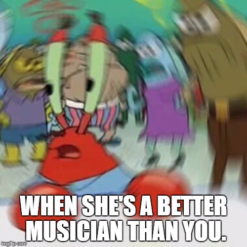 WHEN SHE'S A BETTER MUSICIAN THAN YOU. | image tagged in musician | made w/ Imgflip meme maker