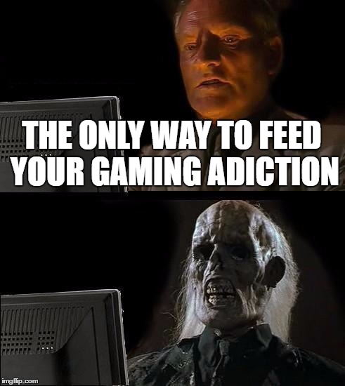 I'll Just Wait Here Meme | THE ONLY WAY TO FEED YOUR GAMING ADICTION | image tagged in memes,ill just wait here | made w/ Imgflip meme maker