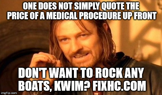 We've got a good thing going | ONE DOES NOT SIMPLY QUOTE THE PRICE OF A MEDICAL PROCEDURE UP FRONT; DON'T WANT TO ROCK ANY BOATS, KWIM? FIXHC.COM | image tagged in memes,one does not simply,health care,health insurance,medical | made w/ Imgflip meme maker