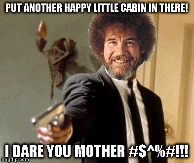 Say That Again I Dare You Meme | PUT ANOTHER HAPPY LITTLE CABIN IN THERE! I DARE YOU MOTHER #$^%#!!! | image tagged in memes,say that again i dare you | made w/ Imgflip meme maker