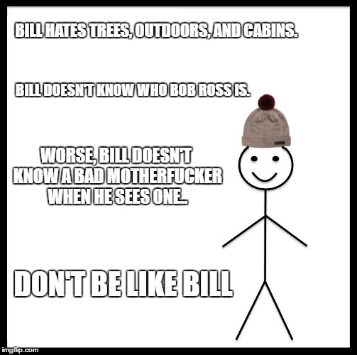 Be Like Bill Meme | BILL HATES TREES, OUTDOORS, AND CABINS. BILL DOESN'T KNOW WHO BOB ROSS IS. WORSE, BILL DOESN'T KNOW A BAD MOTHERF**KER WHEN HE SEES ONE.. DO | image tagged in memes,be like bill | made w/ Imgflip meme maker