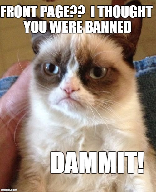 Grumpy Cat Meme | FRONT PAGE??  I THOUGHT YOU WERE BANNED DAMMIT! | image tagged in memes,grumpy cat | made w/ Imgflip meme maker