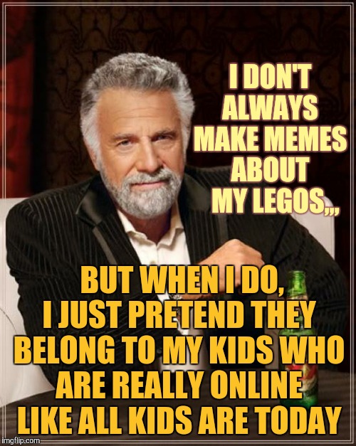 The Most Interesting Man In The World Meme | I DON'T ALWAYS MAKE MEMES ABOUT   MY LEGOS,,, BUT WHEN I DO, I JUST PRETEND THEY BELONG TO MY KIDS WHO ARE REALLY ONLINE LIKE ALL KIDS ARE T | image tagged in memes,the most interesting man in the world | made w/ Imgflip meme maker