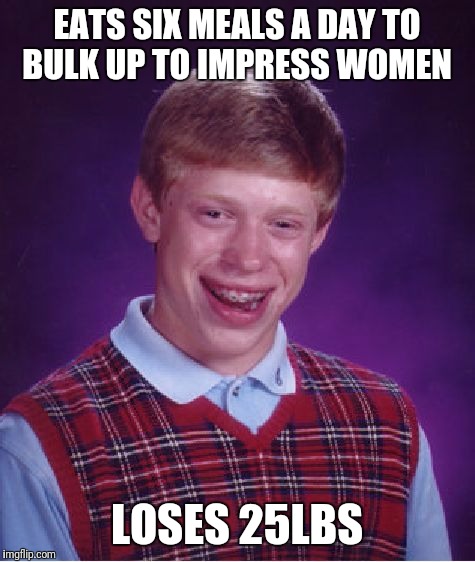 EATS SIX MEALS A DAY TO BULK UP TO IMPRESS WOMEN LOSES 25LBS | image tagged in memes,bad luck brian | made w/ Imgflip meme maker