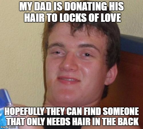 10 Guy | MY DAD IS DONATING HIS HAIR TO LOCKS OF LOVE; HOPEFULLY THEY CAN FIND SOMEONE THAT ONLY NEEDS HAIR IN THE BACK | image tagged in memes,10 guy | made w/ Imgflip meme maker