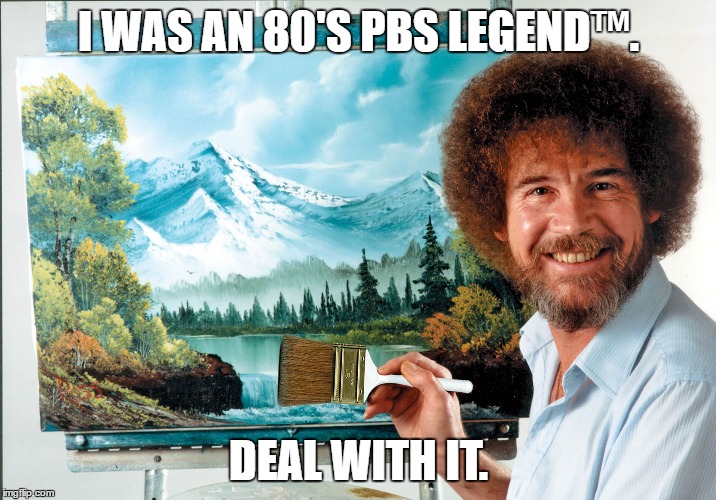 bob ross badass | I WAS AN 80'S PBS LEGEND™. DEAL WITH IT. | image tagged in bob ross badass | made w/ Imgflip meme maker