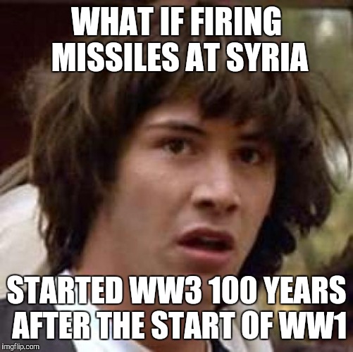 Conspiracy Keanu Meme | WHAT IF FIRING MISSILES AT SYRIA; STARTED WW3 100 YEARS AFTER THE START OF WW1 | image tagged in memes,conspiracy keanu | made w/ Imgflip meme maker