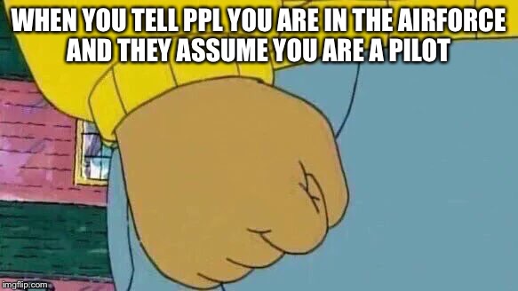 Arthur Fist Meme | WHEN YOU TELL PPL YOU ARE IN THE AIRFORCE AND THEY ASSUME YOU ARE A PILOT | image tagged in memes,arthur fist | made w/ Imgflip meme maker