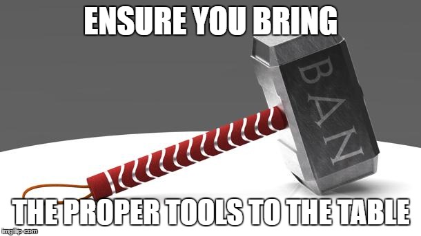 Da Banhammer | ENSURE YOU BRING THE PROPER TOOLS TO THE TABLE | image tagged in da banhammer | made w/ Imgflip meme maker
