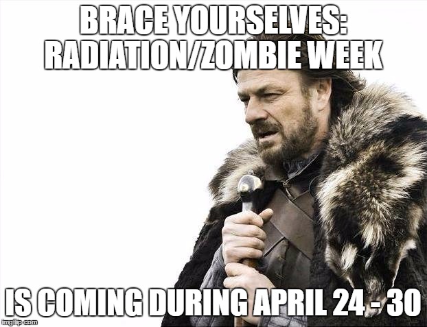 Brace Yourselves X is Coming Meme |  BRACE YOURSELVES: RADIATION/ZOMBIE WEEK; IS COMING DURING APRIL 24 - 30 | image tagged in memes,brace yourselves x is coming | made w/ Imgflip meme maker