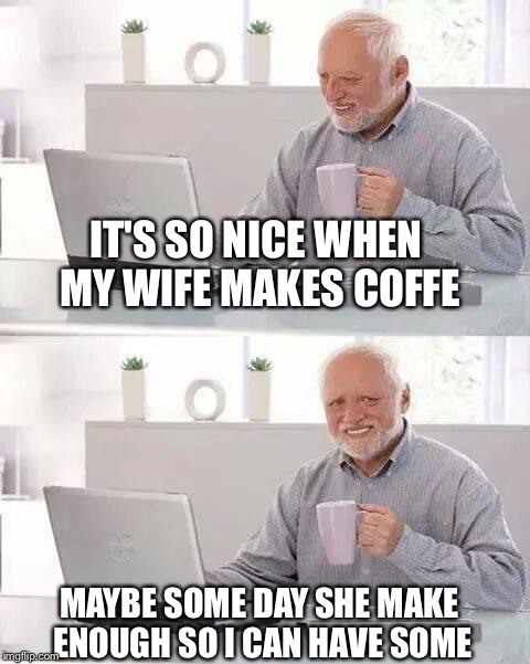 Hide the Pain Harold Meme | IT'S SO NICE WHEN MY WIFE MAKES COFFE; MAYBE SOME DAY SHE MAKE ENOUGH SO I CAN HAVE SOME | image tagged in memes,hide the pain harold | made w/ Imgflip meme maker