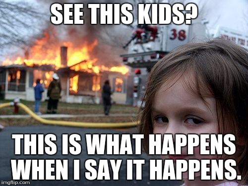 Disaster Girl | SEE THIS KIDS? THIS IS WHAT HAPPENS WHEN I SAY IT HAPPENS. | image tagged in memes,disaster girl | made w/ Imgflip meme maker