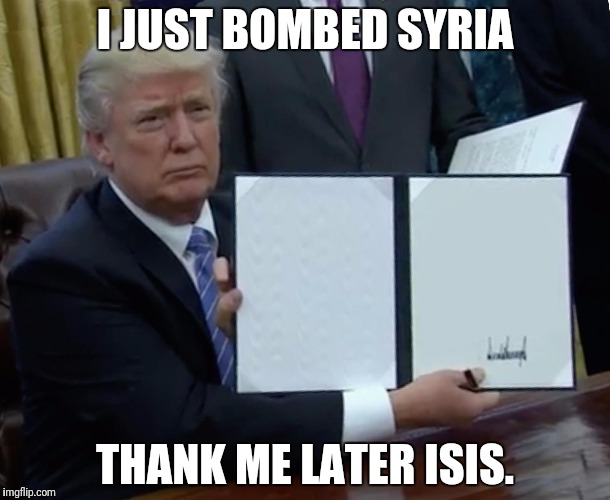 Trump Bill Signing Meme | I JUST BOMBED SYRIA; THANK ME LATER ISIS. | image tagged in trump bill signing | made w/ Imgflip meme maker