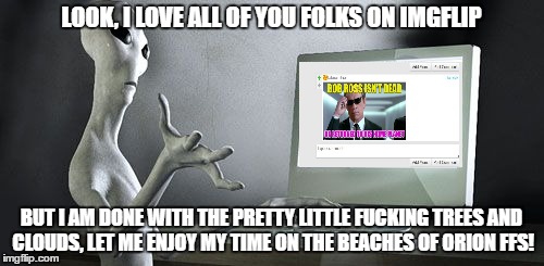 alien internet | LOOK, I LOVE ALL OF YOU FOLKS ON IMGFLIP BUT I AM DONE WITH THE PRETTY LITTLE F**KING TREES AND CLOUDS, LET ME ENJOY MY TIME ON THE BEACHES  | image tagged in alien internet | made w/ Imgflip meme maker