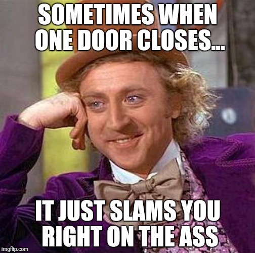 I said, GOOD DAY!! | SOMETIMES WHEN ONE DOOR CLOSES... IT JUST SLAMS YOU RIGHT ON THE ASS | image tagged in memes,creepy condescending wonka | made w/ Imgflip meme maker