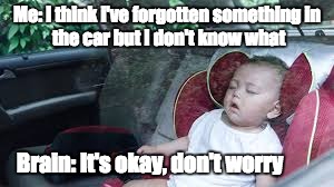  Me: I think i've forgotten something
in the car but I don't know what; Brain: It's okay, don't worry | image tagged in baby,death,bad dad | made w/ Imgflip meme maker