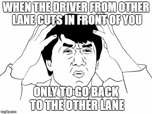 Jackie Chan WTF Meme | WHEN THE DRIVER FROM OTHER LANE CUTS IN FRONT OF YOU; ONLY TO GO BACK TO THE OTHER LANE | image tagged in memes,jackie chan wtf | made w/ Imgflip meme maker