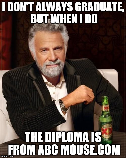 The Most Interesting Man In The World | I DON'T ALWAYS GRADUATE, BUT WHEN I DO; THE DIPLOMA IS FROM ABC MOUSE.COM | image tagged in memes,the most interesting man in the world | made w/ Imgflip meme maker