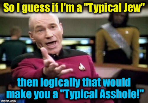 Picard Wtf Meme | So I guess if I'm a "Typical Jew" then logically that would make you a "Typical Asshole!" | image tagged in memes,picard wtf | made w/ Imgflip meme maker