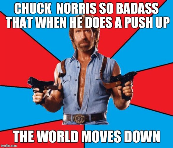 Chuck Norris With Guns Meme | CHUCK  NORRIS SO BADASS THAT WHEN HE DOES A PUSH UP; THE WORLD MOVES DOWN | image tagged in memes,chuck norris with guns,chuck norris | made w/ Imgflip meme maker