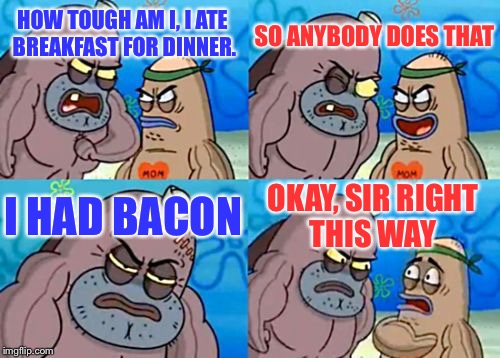 How Tough Are You | SO ANYBODY DOES THAT; HOW TOUGH AM I, I ATE BREAKFAST FOR DINNER. I HAD BACON; OKAY, SIR RIGHT THIS WAY | image tagged in memes,how tough are you | made w/ Imgflip meme maker