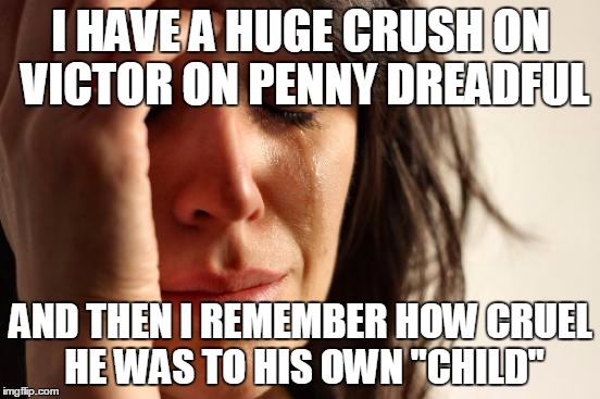 This is my friend's dilemma... | I HAVE A HUGE CRUSH ON VICTOR ON PENNY DREADFUL; AND THEN I REMEMBER HOW CRUEL HE WAS TO HIS OWN "CHILD" | image tagged in memes,first world problems | made w/ Imgflip meme maker