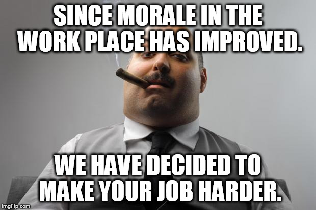 Scumbag Boss Meme | SINCE MORALE IN THE WORK PLACE HAS IMPROVED. WE HAVE DECIDED TO MAKE YOUR JOB HARDER. | image tagged in memes,scumbag boss | made w/ Imgflip meme maker
