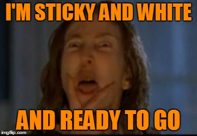 I'M STICKY AND WHITE AND READY TO GO | made w/ Imgflip meme maker