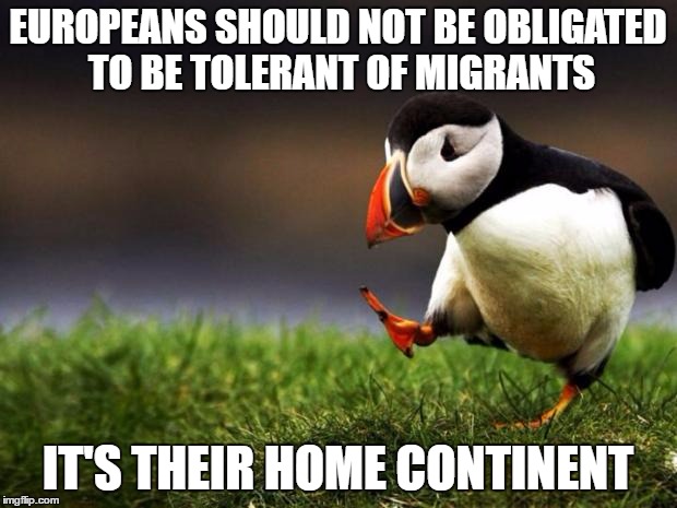 Unpopular Opinion Puffin | EUROPEANS SHOULD NOT BE OBLIGATED TO BE TOLERANT OF MIGRANTS; IT'S THEIR HOME CONTINENT | image tagged in memes,unpopular opinion puffin | made w/ Imgflip meme maker