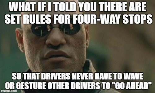 Yeah, this is a pet peeve. | WHAT IF I TOLD YOU THERE ARE SET RULES FOR FOUR-WAY STOPS; SO THAT DRIVERS NEVER HAVE TO WAVE OR GESTURE OTHER DRIVERS TO "GO AHEAD" | image tagged in memes,matrix morpheus,stop sign | made w/ Imgflip meme maker
