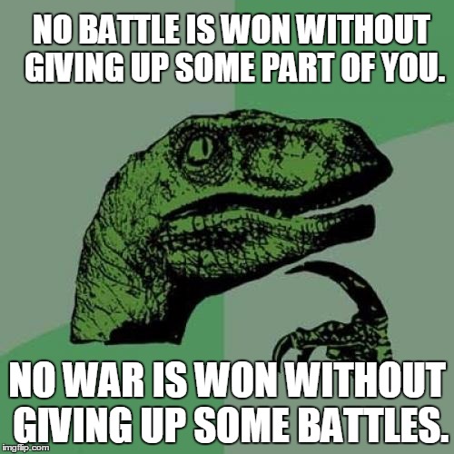 losing pieces |  NO BATTLE IS WON WITHOUT GIVING UP SOME PART OF YOU. NO WAR IS WON WITHOUT GIVING UP SOME BATTLES. | image tagged in memes,philosoraptor,battle,war,giving up,pieces | made w/ Imgflip meme maker