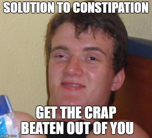 10 Guy | SOLUTION TO CONSTIPATION; GET THE CRAP BEATEN OUT OF YOU | image tagged in memes,10 guy | made w/ Imgflip meme maker