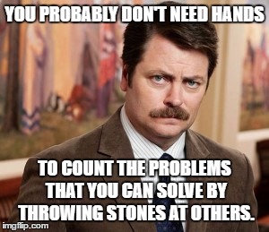 Ron Swanson | YOU PROBABLY DON'T NEED HANDS; TO COUNT THE PROBLEMS THAT YOU CAN SOLVE BY THROWING STONES AT OTHERS. | image tagged in memes,ron swanson | made w/ Imgflip meme maker