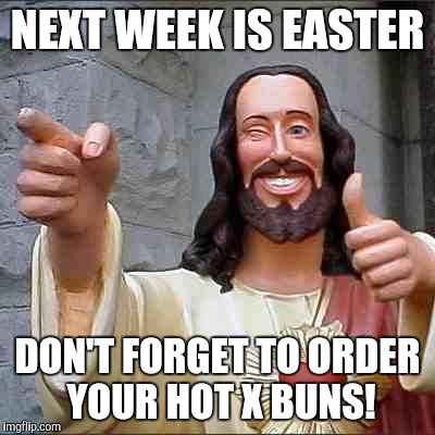 Easter  | NEXT WEEK IS EASTER; DON'T FORGET TO ORDER YOUR HOT X BUNS! | image tagged in easter | made w/ Imgflip meme maker