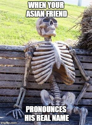 Waiting Skeleton | WHEN YOUR ASIAN FRIEND; PRONOUNCES HIS REAL NAME | image tagged in memes,waiting skeleton | made w/ Imgflip meme maker