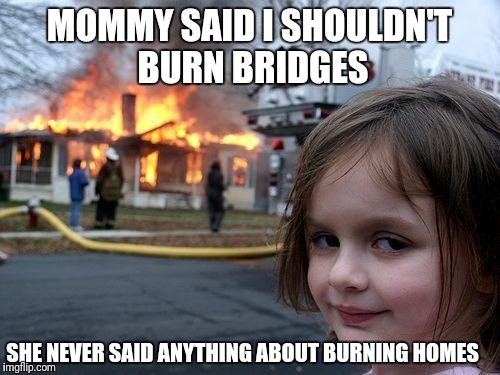 Disaster Girl Meme | MOMMY SAID I SHOULDN'T BURN BRIDGES; SHE NEVER SAID ANYTHING ABOUT BURNING HOMES | image tagged in memes,disaster girl | made w/ Imgflip meme maker