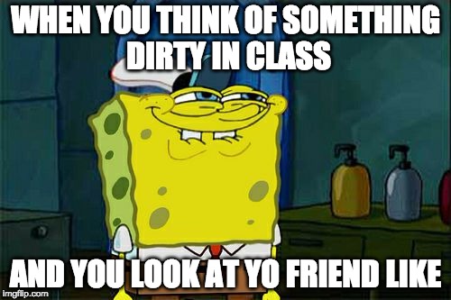 Don't You Squidward Meme | WHEN YOU THINK OF SOMETHING DIRTY IN CLASS; AND YOU LOOK AT YO FRIEND LIKE | image tagged in memes,dont you squidward | made w/ Imgflip meme maker
