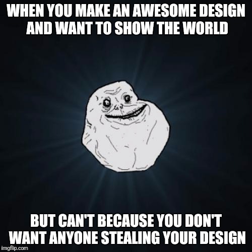 Forever Alone Meme | WHEN YOU MAKE AN AWESOME DESIGN AND WANT TO SHOW THE WORLD; BUT CAN'T BECAUSE YOU DON'T WANT ANYONE STEALING YOUR DESIGN | image tagged in memes,forever alone | made w/ Imgflip meme maker