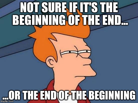 Futurama Fry Meme | NOT SURE IF IT'S THE BEGINNING OF THE END... ...OR THE END OF THE BEGINNING | image tagged in memes,futurama fry | made w/ Imgflip meme maker