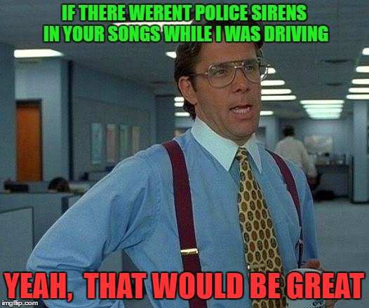 That Would Be Great Meme | IF THERE WERENT POLICE SIRENS IN YOUR SONGS WHILE I WAS DRIVING; YEAH,  THAT WOULD BE GREAT | image tagged in memes,that would be great | made w/ Imgflip meme maker