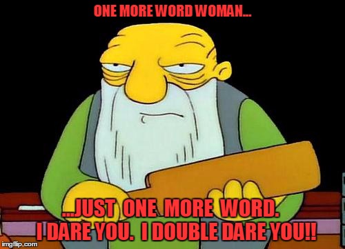 That's a paddlin' Meme | ONE MORE WORD WOMAN... ...JUST  ONE  MORE  WORD.   I DARE YOU.  I DOUBLE DARE YOU!! | image tagged in memes,that's a paddlin' | made w/ Imgflip meme maker